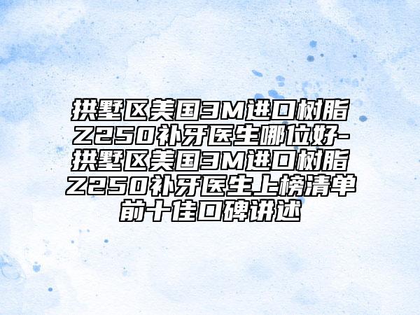 拱墅區(qū)美國3M進口樹脂Z250補牙醫(yī)生哪位好-拱墅區(qū)美國3M進口樹脂Z250補牙醫(yī)生上榜清單前十佳口碑講述