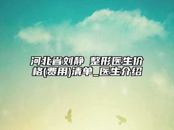 河北省劉靜?整形醫(yī)生價(jià)格(費(fèi)用)清單_醫(yī)生介紹