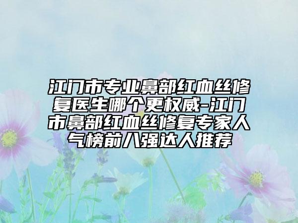 江門市專業(yè)鼻部紅血絲修復醫(yī)生哪個更權(quán)威-江門市鼻部紅血絲修復專家人氣榜前八強達人推薦