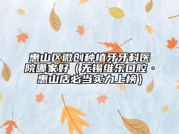 惠山區(qū)微創(chuàng)種植牙牙科醫(yī)院哪家好（無(wú)錫維樂(lè)口腔·惠山店必當(dāng)實(shí)力上榜）