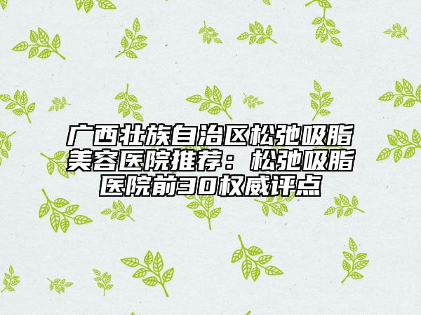 廣西壯族自治區(qū)松弛吸脂美容醫(yī)院推薦：松弛吸脂醫(yī)院前30權(quán)威評(píng)點(diǎn)