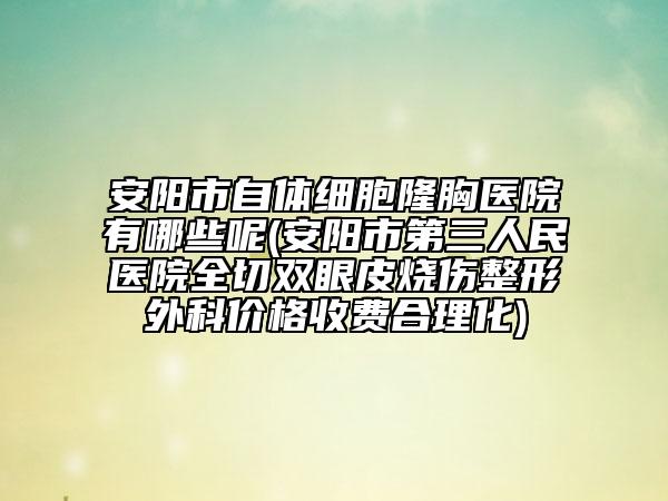 安陽市自體細(xì)胞隆胸醫(yī)院有哪些呢(安陽市第三人民醫(yī)院全切雙眼皮燒傷整形外科價格收費(fèi)合理化)