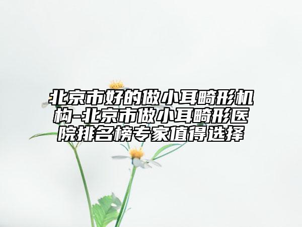 北京市好的做小耳畸形機構(gòu)-北京市做小耳畸形醫(yī)院排名榜專家值得選擇