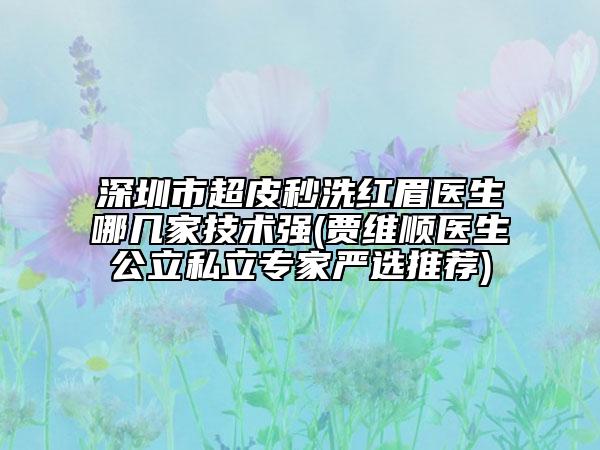 深圳市超皮秒洗紅眉醫(yī)生哪幾家技術(shù)強(qiáng)(賈維順醫(yī)生公立私立專家嚴(yán)選推薦)