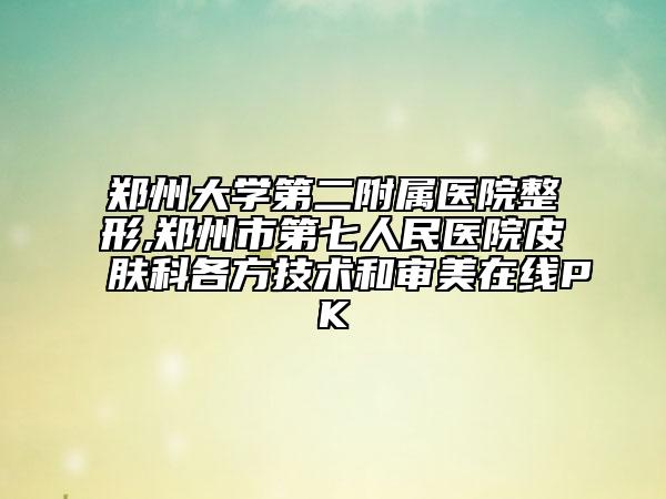 鄭州大學(xué)第二附屬醫(yī)院整形,鄭州市第七人民醫(yī)院皮膚科各方技術(shù)和審美在線PK