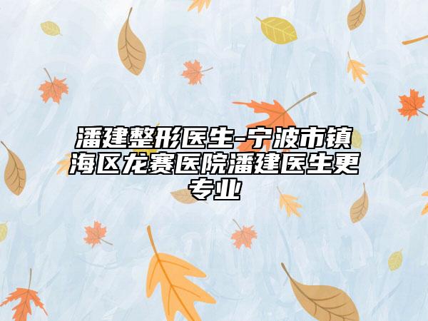 潘建整形醫(yī)生-寧波市鎮(zhèn)海區(qū)龍賽醫(yī)院潘建醫(yī)生更專業(yè)