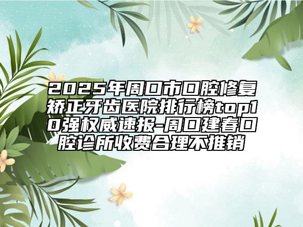 2025年周口市口腔修復(fù)矯正牙齒醫(yī)院排行榜top10強(qiáng)權(quán)威速報(bào)-周口建春口腔診所收費(fèi)合理不推銷(xiāo)