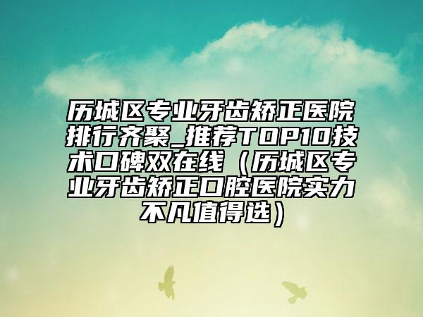 歷城區(qū)專業(yè)牙齒矯正醫(yī)院排行齊聚_推薦TOP10技術(shù)口碑雙在線(歷城區(qū)專業(yè)牙齒矯正口腔醫(yī)院實力不凡值得選)