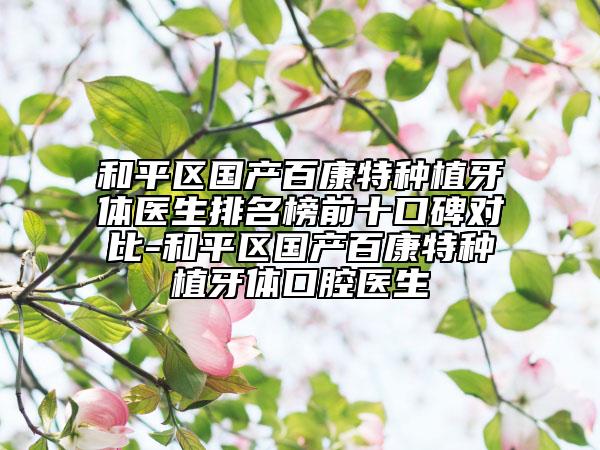 和平區(qū)國產(chǎn)百康特種植牙體醫(yī)生排名榜前十口碑對比-和平區(qū)國產(chǎn)百康特種植牙體口腔醫(yī)生