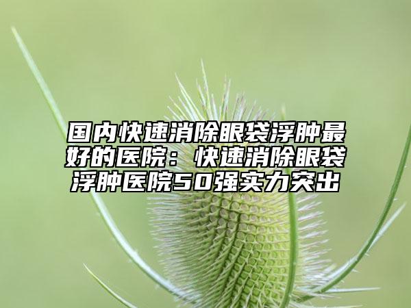 國內(nèi)快速消除眼袋浮腫最好的醫(yī)院：快速消除眼袋浮腫醫(yī)院50強(qiáng)實(shí)力突出