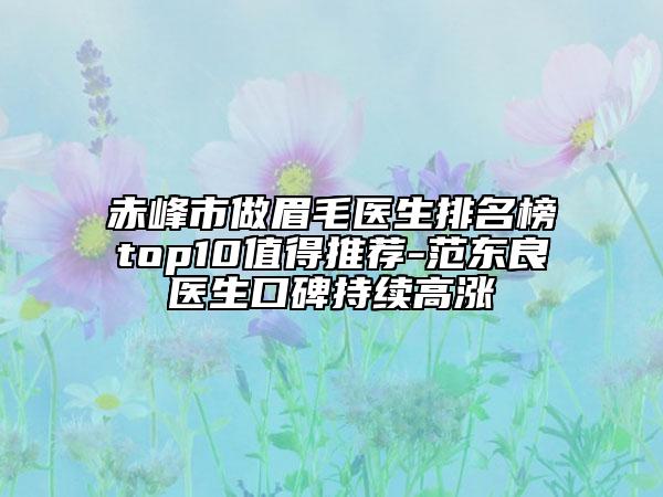 赤峰市做眉毛醫(yī)生排名榜top10值得推薦-范東良醫(yī)生口碑持續(xù)高漲