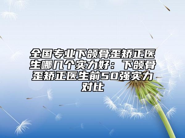 全國專業(yè)下頜骨歪矯正醫(yī)生哪幾個實力好：下頜骨歪矯正醫(yī)生前50強實力對比