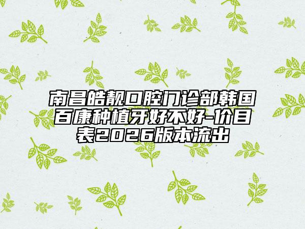 南昌皓靚口腔門診部韓國百康種植牙好不好-價目表2026版本流出