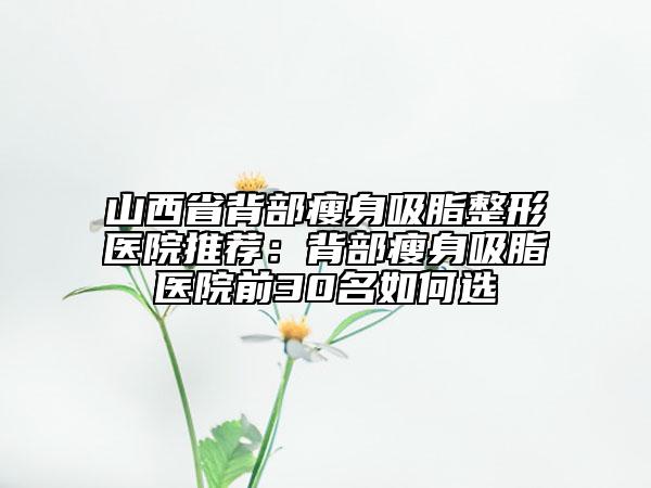 山西省背部瘦身吸脂整形醫(yī)院推薦:背部瘦身吸脂醫(yī)院前30名如何選