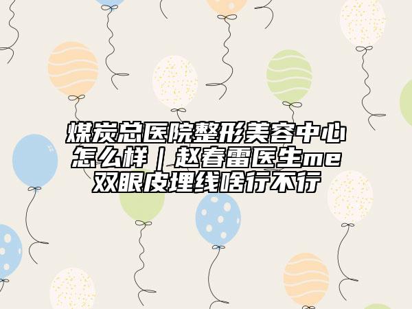 煤炭總醫(yī)院整形美容中心怎么樣｜趙春雷醫(yī)生me雙眼皮埋線啥行不行
