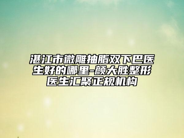湛江市微雕抽脂雙下巴醫(yī)生好的哪里-顏大勝整形醫(yī)生匯聚正規(guī)機(jī)構(gòu)
