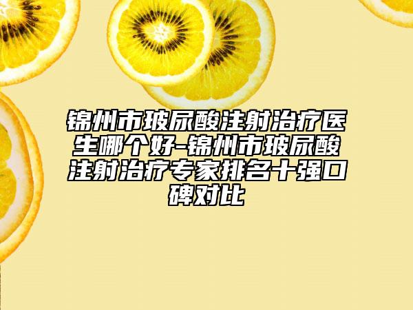 錦州市玻尿酸注射治療醫(yī)生哪個好-錦州市玻尿酸注射治療專家排名十強(qiáng)口碑對比