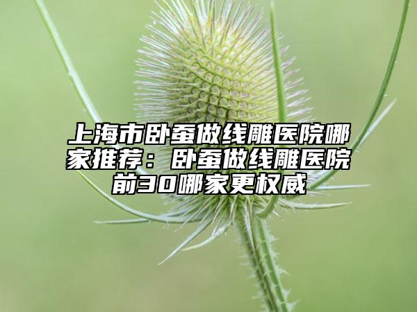 上海市臥蠶做線(xiàn)雕醫(yī)院哪家推薦:臥蠶做線(xiàn)雕醫(yī)院前30哪家更權(quán)威