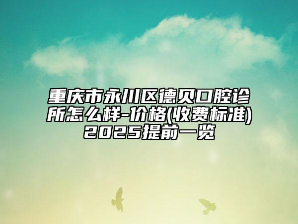 重慶市永川區(qū)德貝口腔診所怎么樣-價(jià)格(收費(fèi)標(biāo)準(zhǔn))2025提前一覽