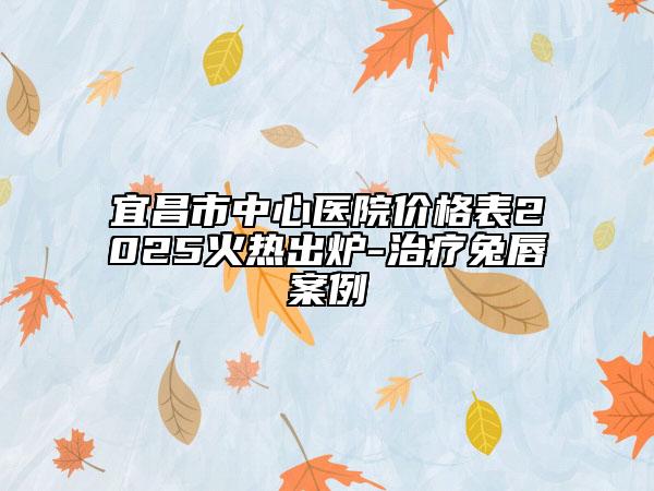 宜昌市中心醫(yī)院價格表2025火熱出爐-治療兔唇案例