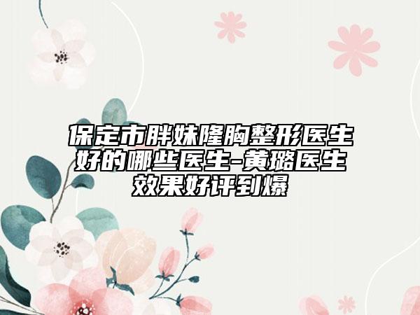 保定市胖妹隆胸整形醫(yī)生好的哪些醫(yī)生-黃璐醫(yī)生效果好評(píng)到爆