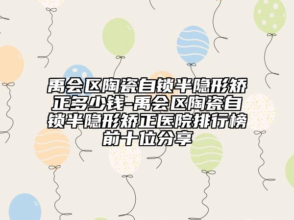 禹會區(qū)陶瓷自鎖半隱形矯正多少錢-禹會區(qū)陶瓷自鎖半隱形矯正醫(yī)院排行榜前十位分享