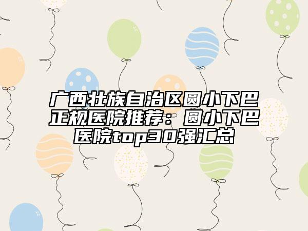 廣西壯族自治區(qū)圓小下巴正規(guī)醫(yī)院推薦:圓小下巴醫(yī)院top30強匯總