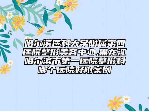 哈爾濱醫(yī)科大學附屬第四醫(yī)院整形美容中心,黑龍江哈爾濱市第一醫(yī)院整形科哪個醫(yī)院好附案例