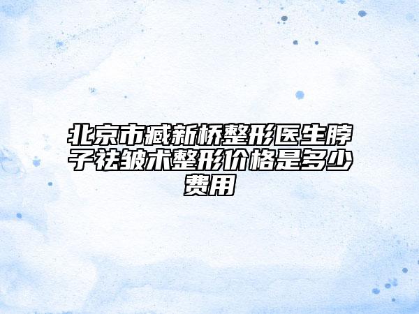 北京市臧新橋整形醫(yī)生脖子祛皺術(shù)整形價格是多少費用