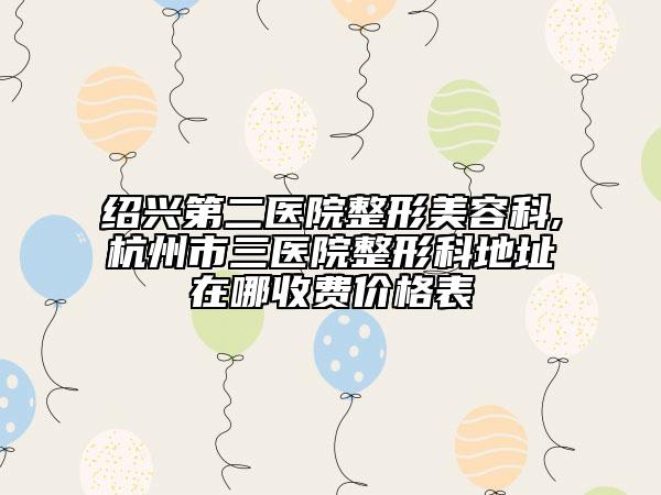 紹興第二醫(yī)院整形美容科,杭州市三醫(yī)院整形科地址在哪收費價格表