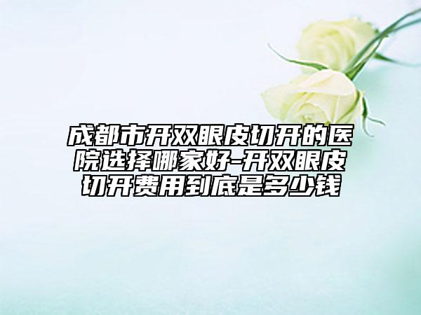 成都市開雙眼皮切開的醫(yī)院選擇哪家好-開雙眼皮切開費用到底是多少錢