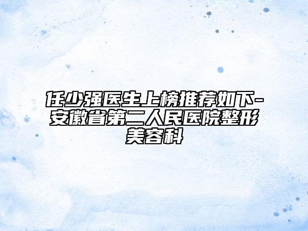 任少?gòu)?qiáng)醫(yī)生上榜推薦如下-安徽省第二人民醫(yī)院整形美容科