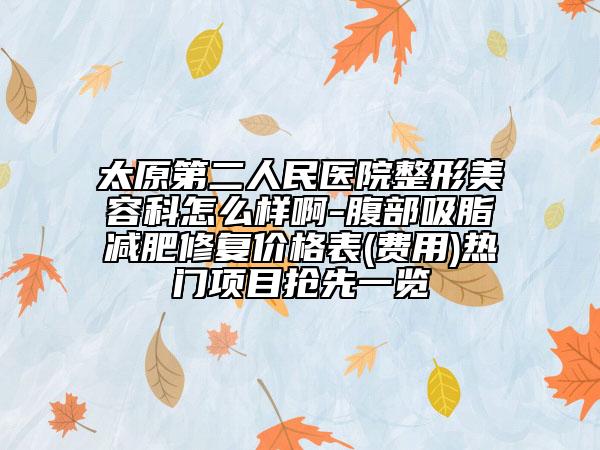 太原第二人民醫(yī)院整形美容科怎么樣啊-腹部吸脂減肥修復(fù)價(jià)格表(費(fèi)用)熱門(mén)項(xiàng)目搶先一覽