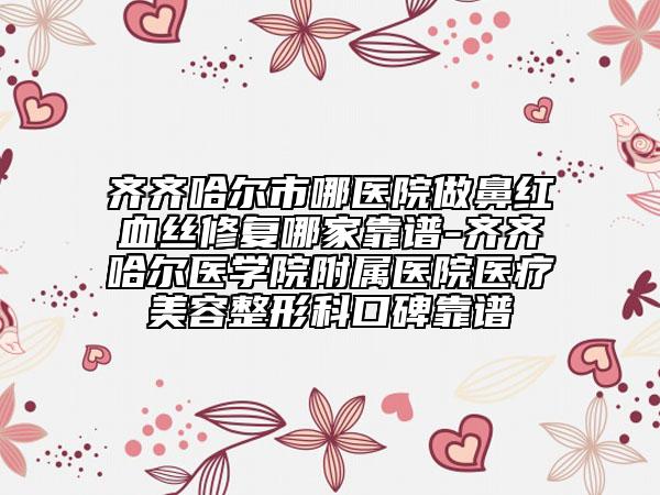 齊齊哈爾市哪醫(yī)院做鼻紅血絲修復(fù)哪家靠譜-齊齊哈爾醫(yī)學(xué)院附屬醫(yī)院醫(yī)療美容整形科口碑靠譜