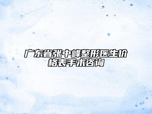 廣東省張中峰整形醫(yī)生價格表手術(shù)咨詢