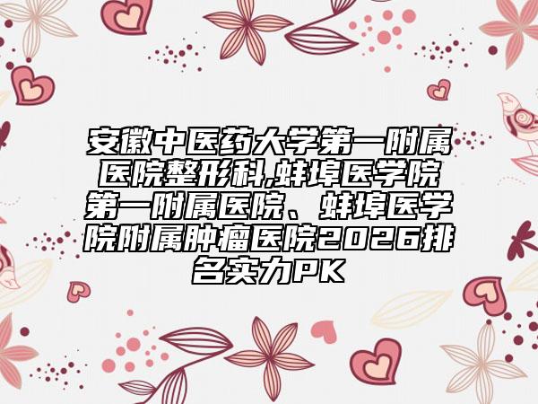 安徽中醫(yī)藥大學第一附屬醫(yī)院整形科,蚌埠醫(yī)學院第一附屬醫(yī)院、蚌埠醫(yī)學院附屬腫瘤醫(yī)院2026排名實力PK