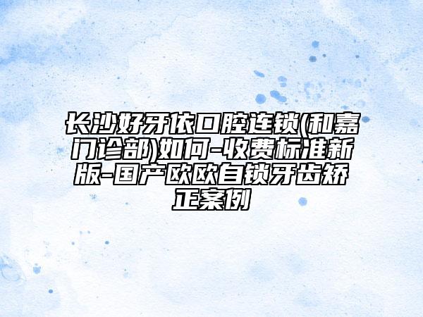 長沙好牙依口腔連鎖(和嘉門診部)如何-收費(fèi)標(biāo)準(zhǔn)新版-國產(chǎn)歐歐自鎖牙齒矯正案例