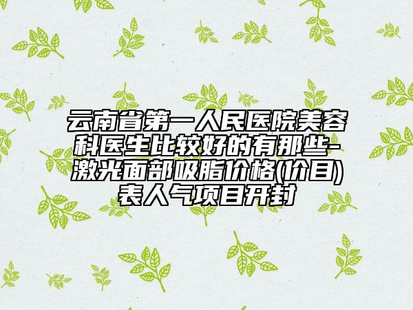 云南省第一人民醫(yī)院美容科醫(yī)生比較好的有那些-激光面部吸脂價格(價目)表人氣項目開封