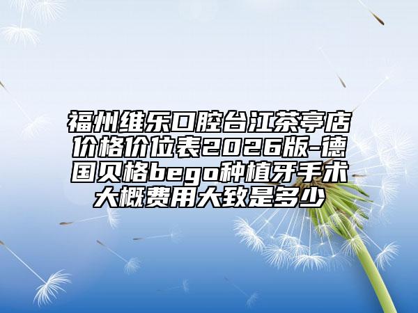 福州維樂口腔臺江茶亭店價格價位表2026版-德國貝格bego種植牙手術(shù)大概費(fèi)用大致是多少