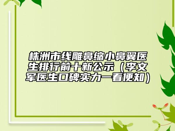 株洲市線雕鼻縮小鼻翼醫(yī)生排行前十新公示(李文軍醫(yī)生口碑實(shí)力一看便知)