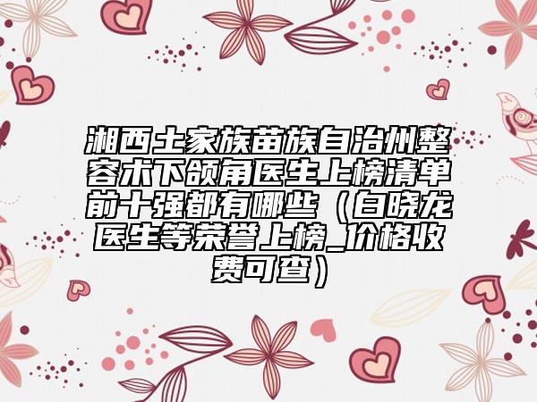 湘西土家族苗族自治州整容術(shù)下頜角醫(yī)生上榜清單前十強(qiáng)都有哪些（白曉龍醫(yī)生等榮譽(yù)上榜_價(jià)格收費(fèi)可查）
