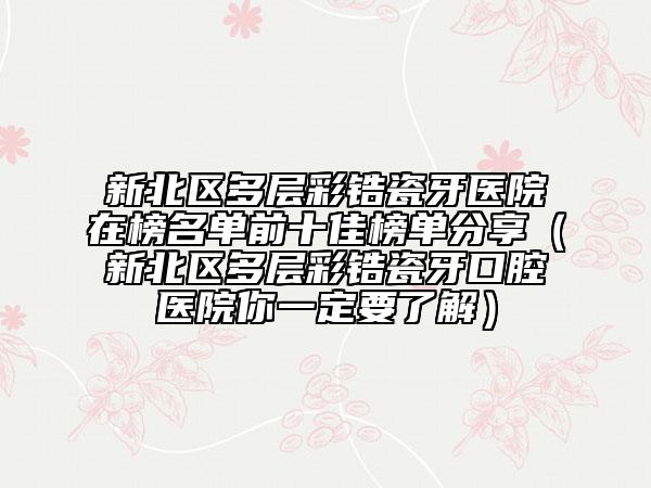新北區(qū)多層彩鋯瓷牙醫(yī)院在榜名單前十佳榜單分享(新北區(qū)多層彩鋯瓷牙口腔醫(yī)院你一定要了解)