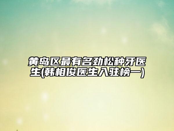 黃島區(qū)最有名勁松種牙醫(yī)生(韓相俊醫(yī)生入駐榜一)