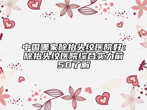 中國哪家除抬頭紋醫(yī)院好：除抬頭紋醫(yī)院綜合實(shí)力前50了解