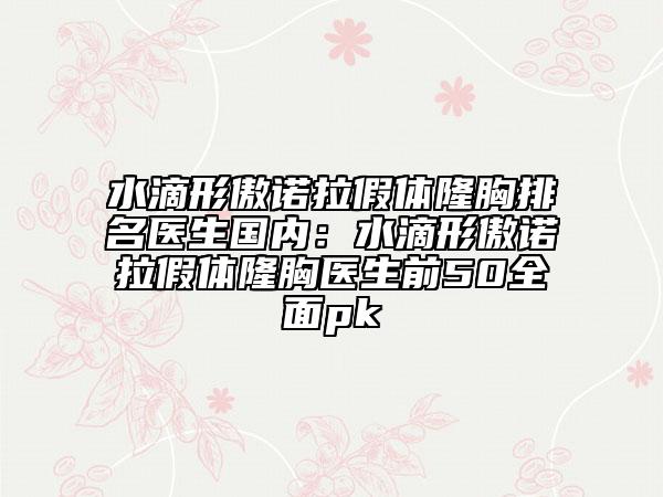 水滴形傲諾拉假體隆胸排名醫(yī)生國內:水滴形傲諾拉假體隆胸醫(yī)生前50全面pk