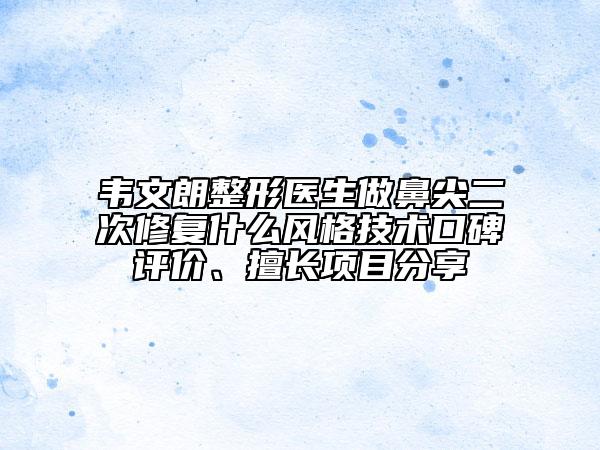 韋文朗整形醫(yī)生做鼻尖二次修復(fù)什么風(fēng)格技術(shù)口碑評(píng)價(jià)、擅長(zhǎng)項(xiàng)目分享