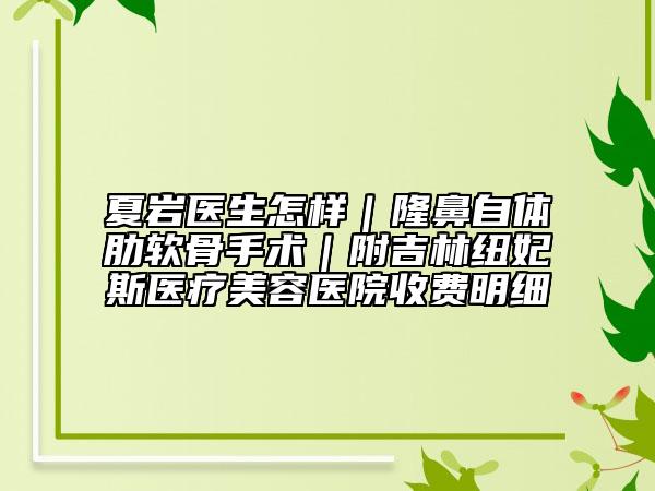 夏巖醫(yī)生怎樣｜隆鼻自體肋軟骨手術(shù)｜附吉林紐妃斯醫(yī)療美容醫(yī)院收費(fèi)明細(xì)