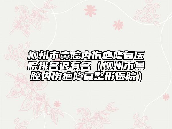 柳州市鼻腔內(nèi)傷疤修復醫(yī)院排名很有名(柳州市鼻腔內(nèi)傷疤修復整形醫(yī)院)