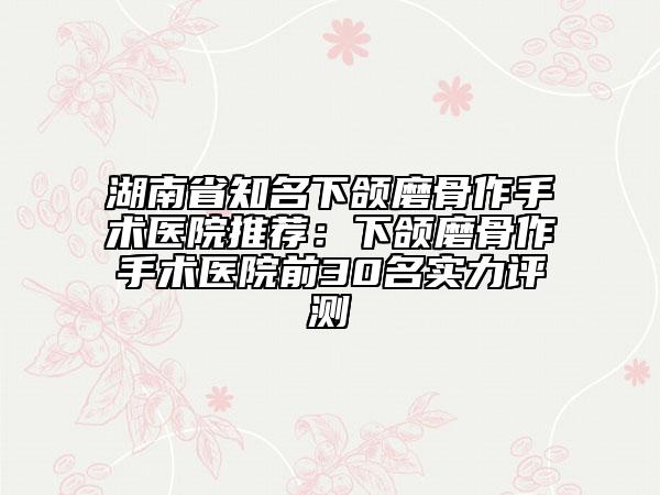 湖南省知名下頜磨骨作手術醫(yī)院推薦:下頜磨骨作手術醫(yī)院前30名實力評測