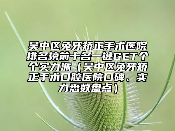 吳中區(qū)兔牙矯正手術(shù)醫(yī)院排名榜前十名一鍵GET個個實(shí)力派（吳中區(qū)兔牙矯正手術(shù)口腔醫(yī)院口碑、實(shí)力悉數(shù)盤點(diǎn)）